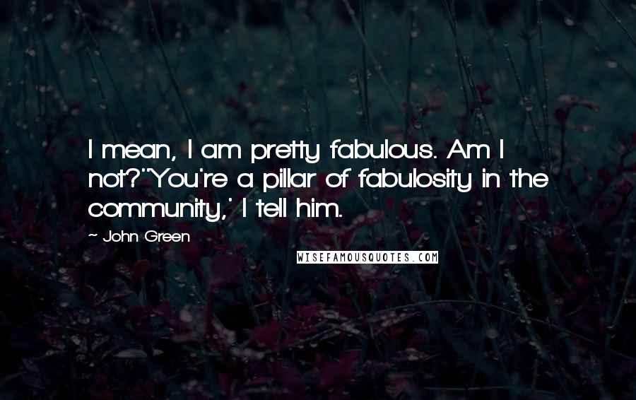 John Green Quotes: I mean, I am pretty fabulous. Am I not?''You're a pillar of fabulosity in the community,' I tell him.