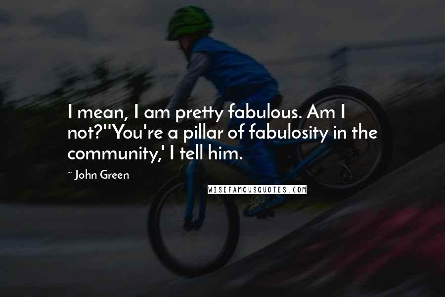 John Green Quotes: I mean, I am pretty fabulous. Am I not?''You're a pillar of fabulosity in the community,' I tell him.