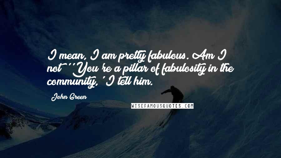 John Green Quotes: I mean, I am pretty fabulous. Am I not?''You're a pillar of fabulosity in the community,' I tell him.