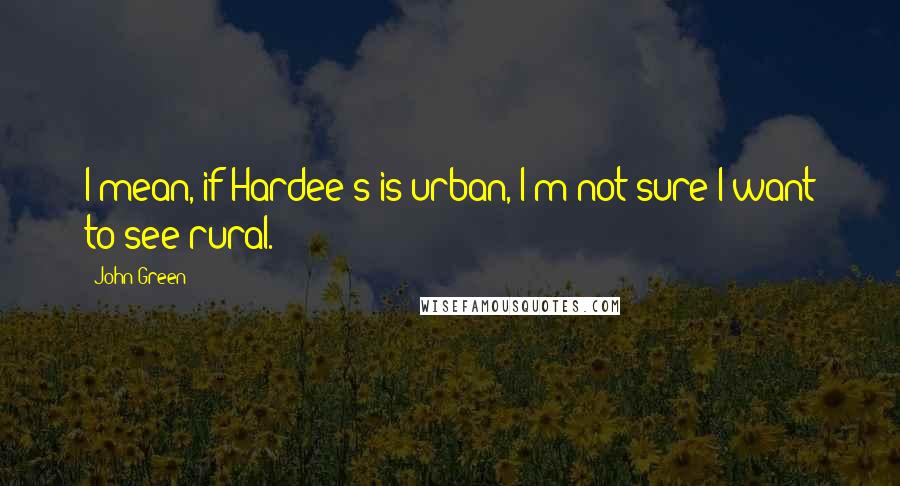John Green Quotes: I mean, if Hardee's is urban, I'm not sure I want to see rural.