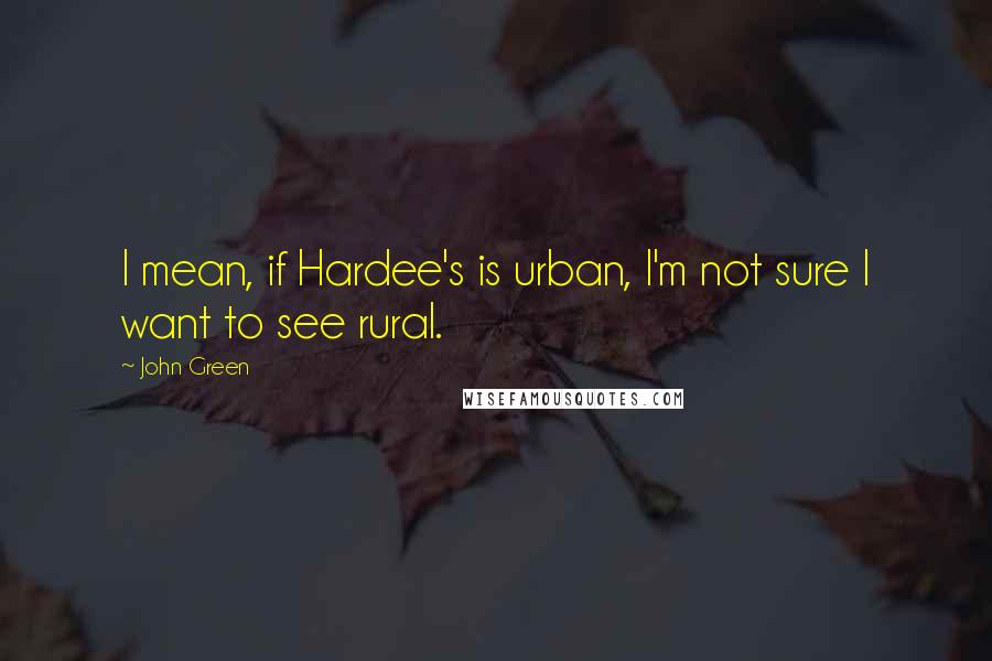 John Green Quotes: I mean, if Hardee's is urban, I'm not sure I want to see rural.