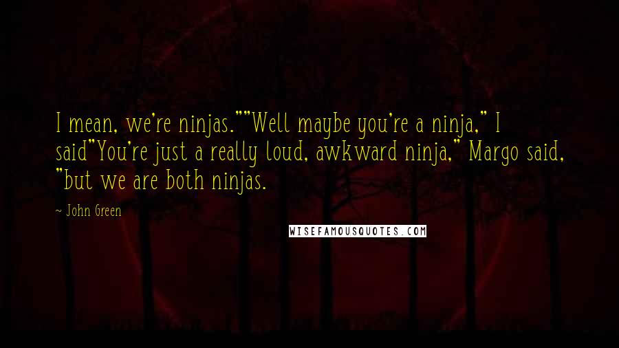 John Green Quotes: I mean, we're ninjas.""Well maybe you're a ninja," I said"You're just a really loud, awkward ninja," Margo said, "but we are both ninjas.