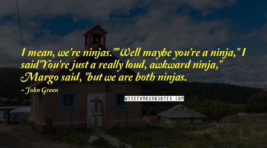 John Green Quotes: I mean, we're ninjas.""Well maybe you're a ninja," I said"You're just a really loud, awkward ninja," Margo said, "but we are both ninjas.