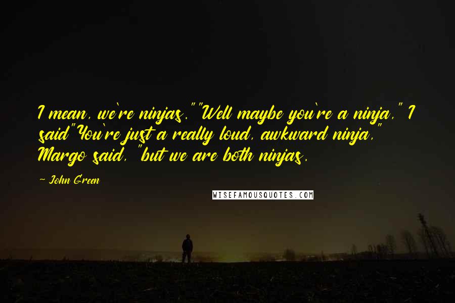 John Green Quotes: I mean, we're ninjas.""Well maybe you're a ninja," I said"You're just a really loud, awkward ninja," Margo said, "but we are both ninjas.