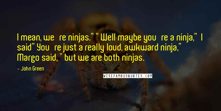 John Green Quotes: I mean, we're ninjas.""Well maybe you're a ninja," I said"You're just a really loud, awkward ninja," Margo said, "but we are both ninjas.