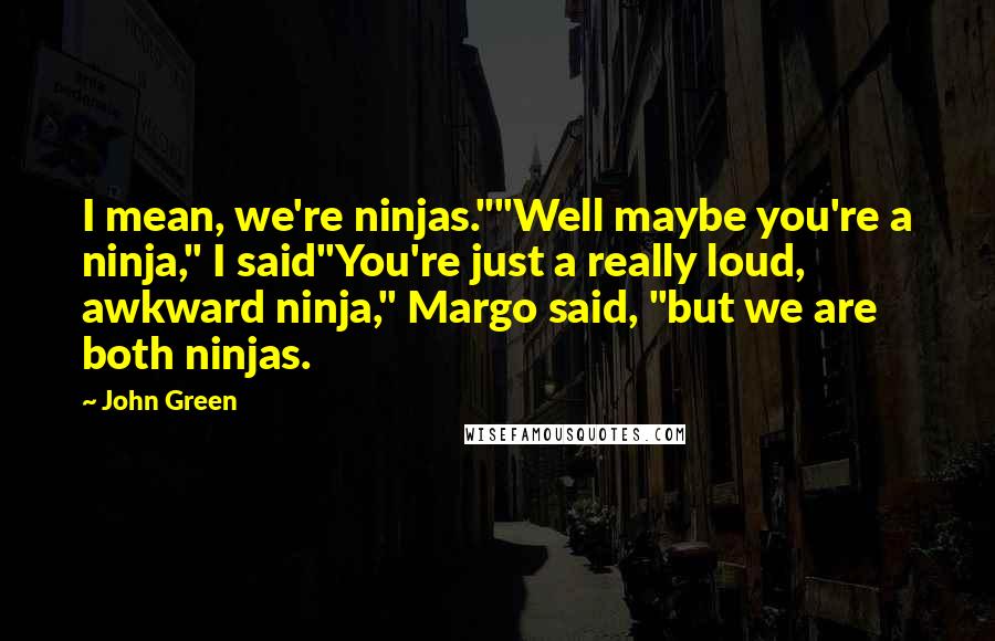 John Green Quotes: I mean, we're ninjas.""Well maybe you're a ninja," I said"You're just a really loud, awkward ninja," Margo said, "but we are both ninjas.