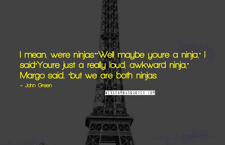 John Green Quotes: I mean, we're ninjas.""Well maybe you're a ninja," I said"You're just a really loud, awkward ninja," Margo said, "but we are both ninjas.