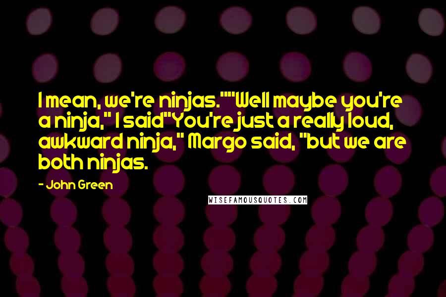 John Green Quotes: I mean, we're ninjas.""Well maybe you're a ninja," I said"You're just a really loud, awkward ninja," Margo said, "but we are both ninjas.