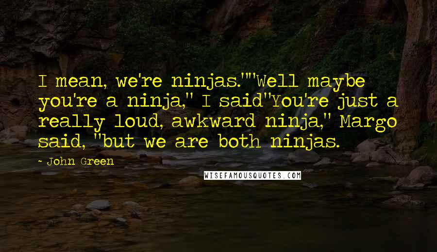 John Green Quotes: I mean, we're ninjas.""Well maybe you're a ninja," I said"You're just a really loud, awkward ninja," Margo said, "but we are both ninjas.