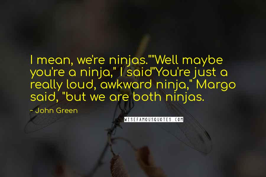 John Green Quotes: I mean, we're ninjas.""Well maybe you're a ninja," I said"You're just a really loud, awkward ninja," Margo said, "but we are both ninjas.