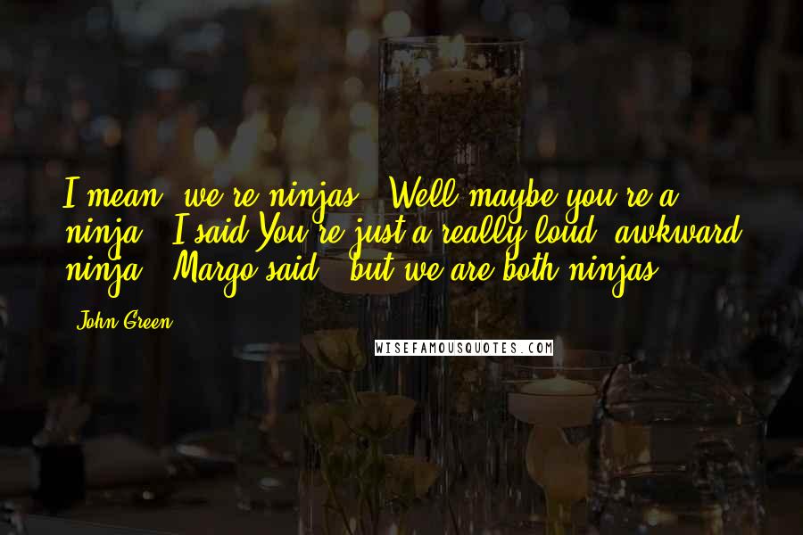 John Green Quotes: I mean, we're ninjas.""Well maybe you're a ninja," I said"You're just a really loud, awkward ninja," Margo said, "but we are both ninjas.