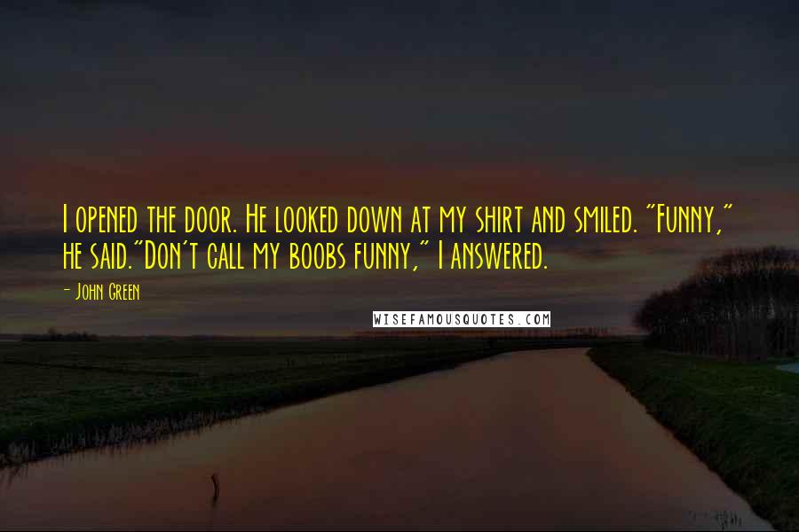 John Green Quotes: I opened the door. He looked down at my shirt and smiled. "Funny," he said."Don't call my boobs funny," I answered.