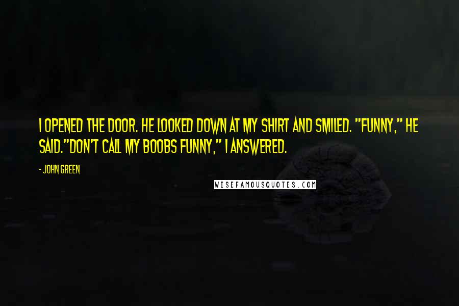 John Green Quotes: I opened the door. He looked down at my shirt and smiled. "Funny," he said."Don't call my boobs funny," I answered.