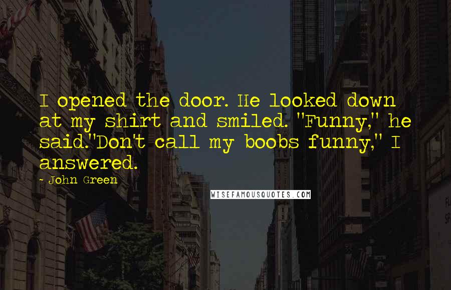 John Green Quotes: I opened the door. He looked down at my shirt and smiled. "Funny," he said."Don't call my boobs funny," I answered.