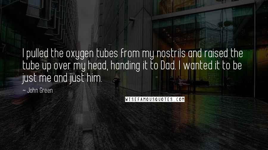 John Green Quotes: I pulled the oxygen tubes from my nostrils and raised the tube up over my head, handing it to Dad. I wanted it to be just me and just him.