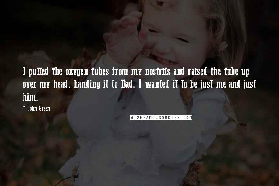 John Green Quotes: I pulled the oxygen tubes from my nostrils and raised the tube up over my head, handing it to Dad. I wanted it to be just me and just him.