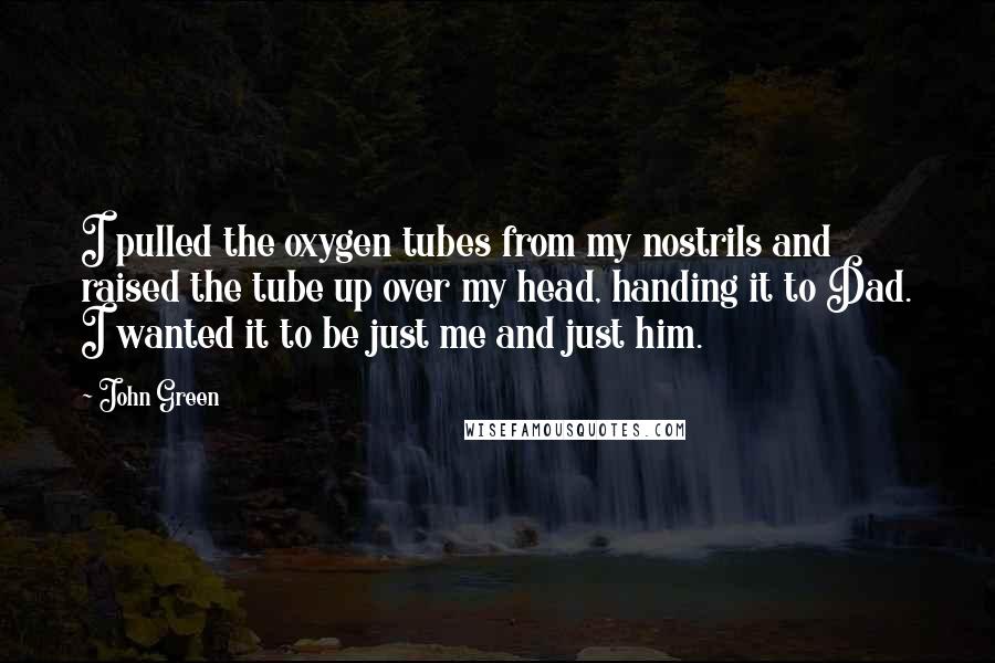 John Green Quotes: I pulled the oxygen tubes from my nostrils and raised the tube up over my head, handing it to Dad. I wanted it to be just me and just him.