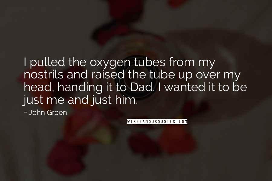 John Green Quotes: I pulled the oxygen tubes from my nostrils and raised the tube up over my head, handing it to Dad. I wanted it to be just me and just him.