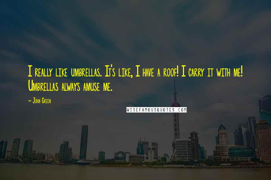 John Green Quotes: I really like umbrellas. It's like, I have a roof! I carry it with me! Umbrellas always amuse me.