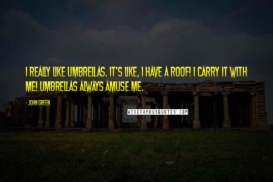 John Green Quotes: I really like umbrellas. It's like, I have a roof! I carry it with me! Umbrellas always amuse me.