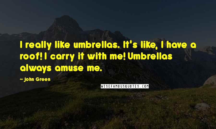 John Green Quotes: I really like umbrellas. It's like, I have a roof! I carry it with me! Umbrellas always amuse me.