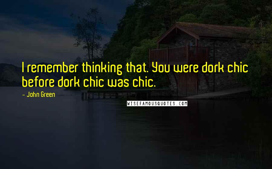 John Green Quotes: I remember thinking that. You were dork chic before dork chic was chic.