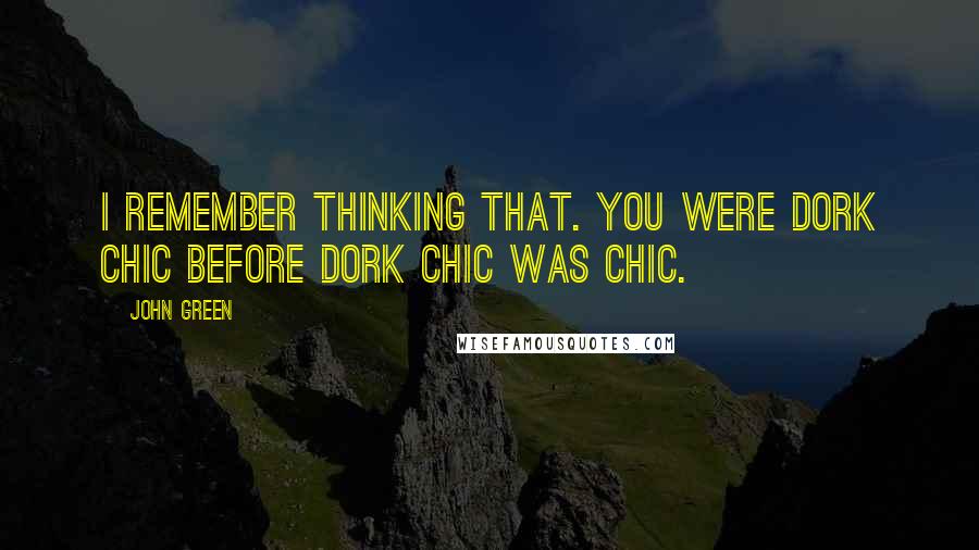 John Green Quotes: I remember thinking that. You were dork chic before dork chic was chic.