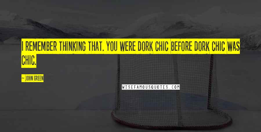 John Green Quotes: I remember thinking that. You were dork chic before dork chic was chic.