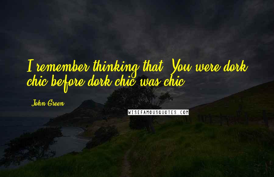 John Green Quotes: I remember thinking that. You were dork chic before dork chic was chic.
