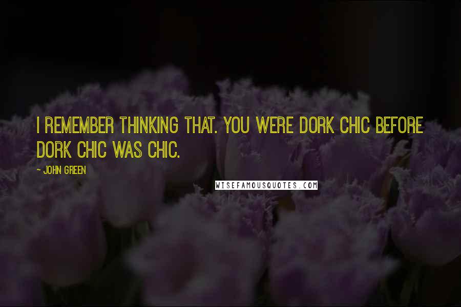 John Green Quotes: I remember thinking that. You were dork chic before dork chic was chic.