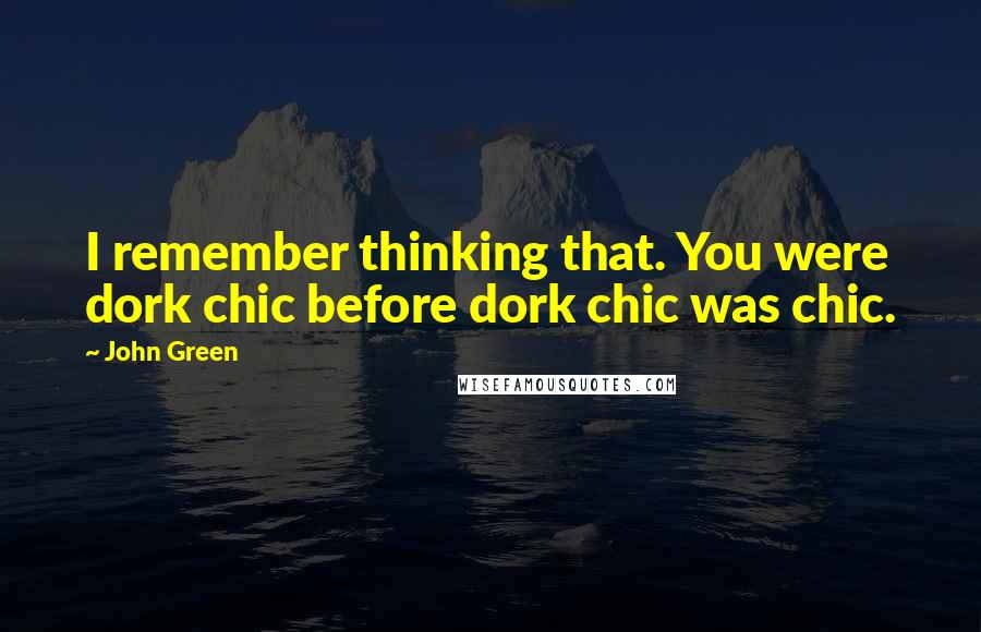 John Green Quotes: I remember thinking that. You were dork chic before dork chic was chic.