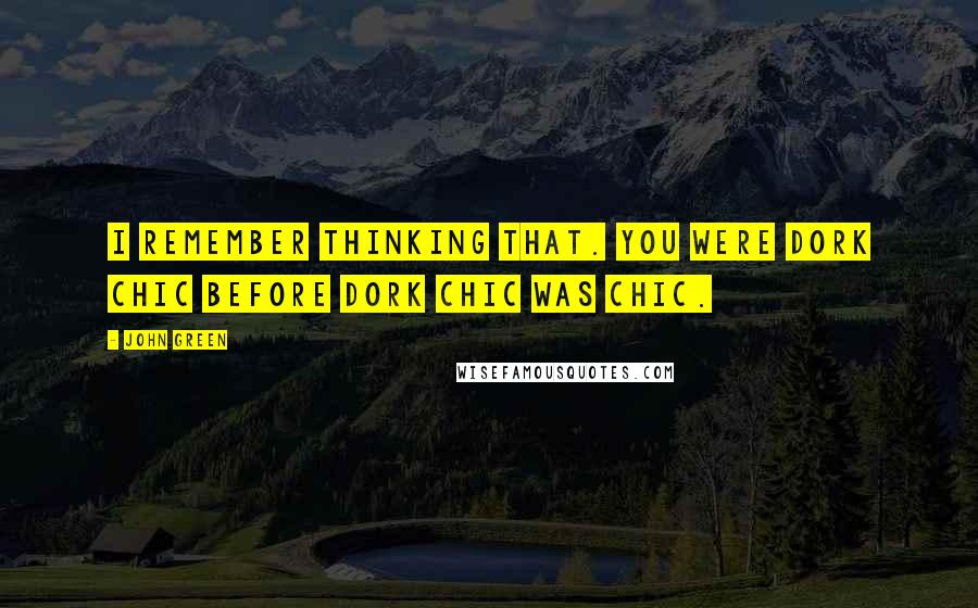 John Green Quotes: I remember thinking that. You were dork chic before dork chic was chic.