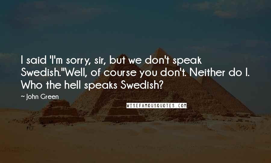 John Green Quotes: I said 'I'm sorry, sir, but we don't speak Swedish.''Well, of course you don't. Neither do I. Who the hell speaks Swedish?