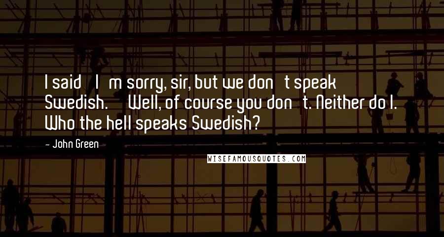 John Green Quotes: I said 'I'm sorry, sir, but we don't speak Swedish.''Well, of course you don't. Neither do I. Who the hell speaks Swedish?