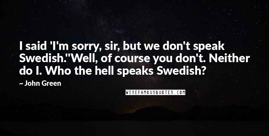 John Green Quotes: I said 'I'm sorry, sir, but we don't speak Swedish.''Well, of course you don't. Neither do I. Who the hell speaks Swedish?