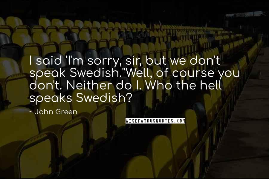 John Green Quotes: I said 'I'm sorry, sir, but we don't speak Swedish.''Well, of course you don't. Neither do I. Who the hell speaks Swedish?