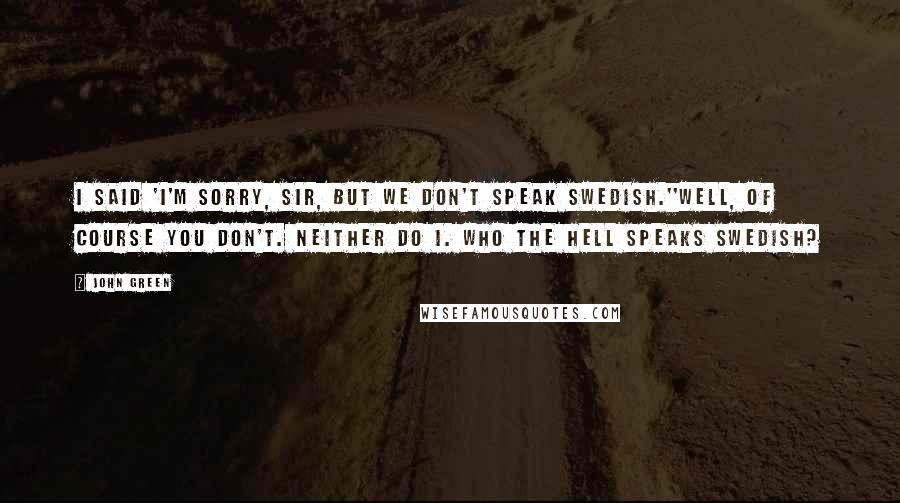 John Green Quotes: I said 'I'm sorry, sir, but we don't speak Swedish.''Well, of course you don't. Neither do I. Who the hell speaks Swedish?