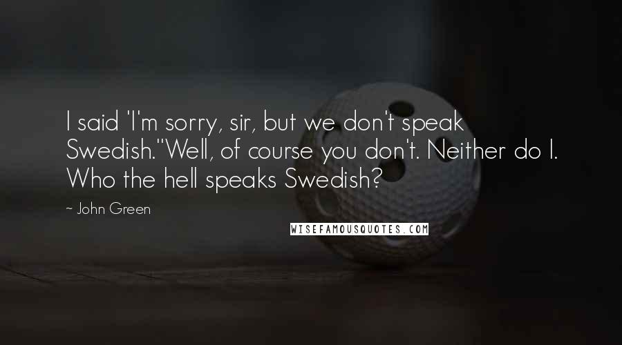 John Green Quotes: I said 'I'm sorry, sir, but we don't speak Swedish.''Well, of course you don't. Neither do I. Who the hell speaks Swedish?