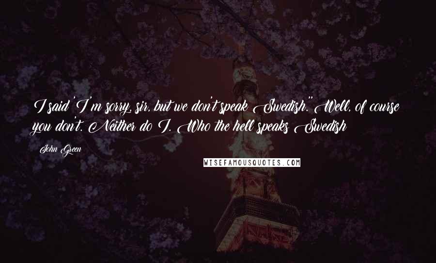 John Green Quotes: I said 'I'm sorry, sir, but we don't speak Swedish.''Well, of course you don't. Neither do I. Who the hell speaks Swedish?