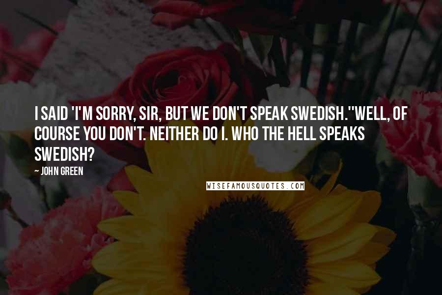John Green Quotes: I said 'I'm sorry, sir, but we don't speak Swedish.''Well, of course you don't. Neither do I. Who the hell speaks Swedish?