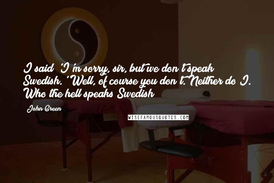 John Green Quotes: I said 'I'm sorry, sir, but we don't speak Swedish.''Well, of course you don't. Neither do I. Who the hell speaks Swedish?