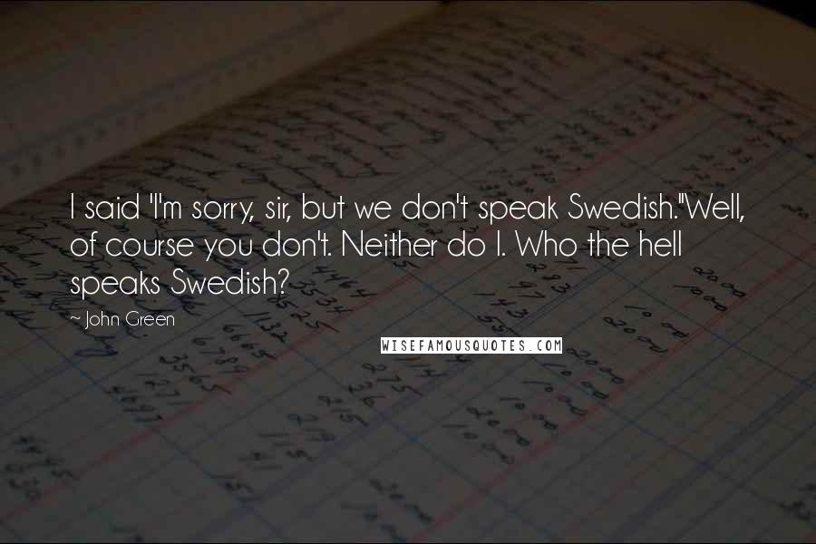 John Green Quotes: I said 'I'm sorry, sir, but we don't speak Swedish.''Well, of course you don't. Neither do I. Who the hell speaks Swedish?