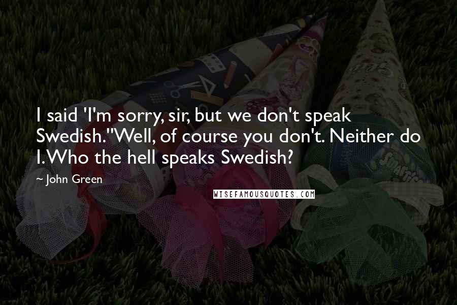 John Green Quotes: I said 'I'm sorry, sir, but we don't speak Swedish.''Well, of course you don't. Neither do I. Who the hell speaks Swedish?