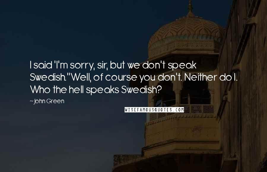 John Green Quotes: I said 'I'm sorry, sir, but we don't speak Swedish.''Well, of course you don't. Neither do I. Who the hell speaks Swedish?