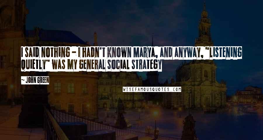 John Green Quotes: I said nothing - I hadn't known Marya, and anyway, "listening quietly" was my general social strategy