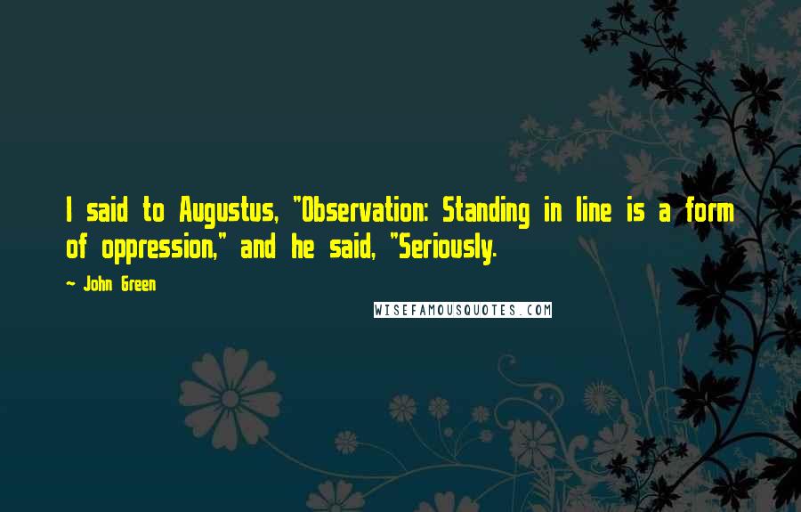 John Green Quotes: I said to Augustus, "Observation: Standing in line is a form of oppression," and he said, "Seriously.