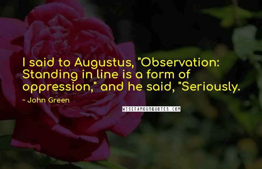 John Green Quotes: I said to Augustus, "Observation: Standing in line is a form of oppression," and he said, "Seriously.