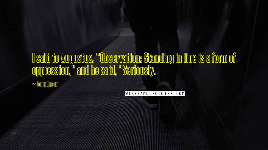 John Green Quotes: I said to Augustus, "Observation: Standing in line is a form of oppression," and he said, "Seriously.