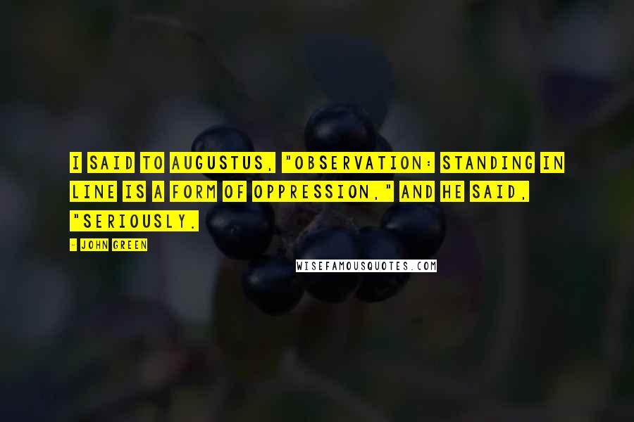 John Green Quotes: I said to Augustus, "Observation: Standing in line is a form of oppression," and he said, "Seriously.