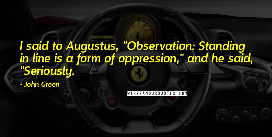 John Green Quotes: I said to Augustus, "Observation: Standing in line is a form of oppression," and he said, "Seriously.